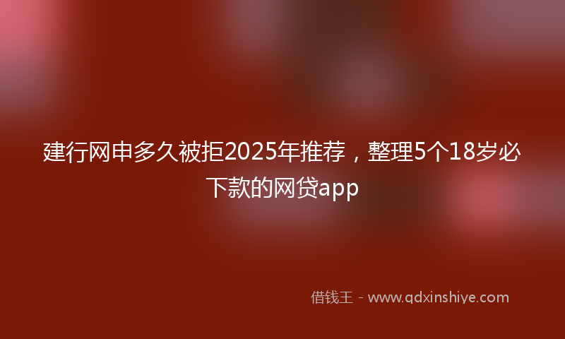 建行网申多久被拒2025年推荐，整理5个18岁必下款的网贷app