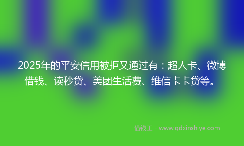 2025年的平安信用被拒又通过有：超人卡、微博借钱、读秒贷、美团生活费、维信卡卡贷等。