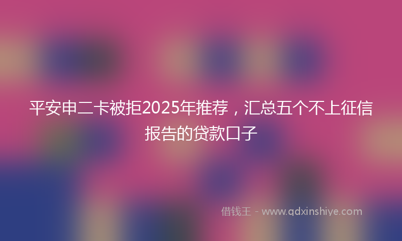 平安申二卡被拒2025年推荐，汇总五个不上征信报告的贷款口子