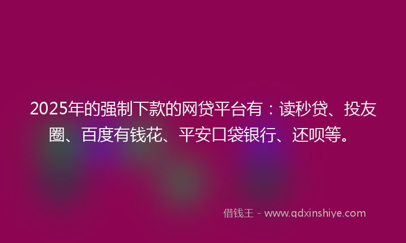 2025年的强制下款的网贷平台有：读秒贷、投友圈、百度有钱花、平安口袋银行、还呗等。