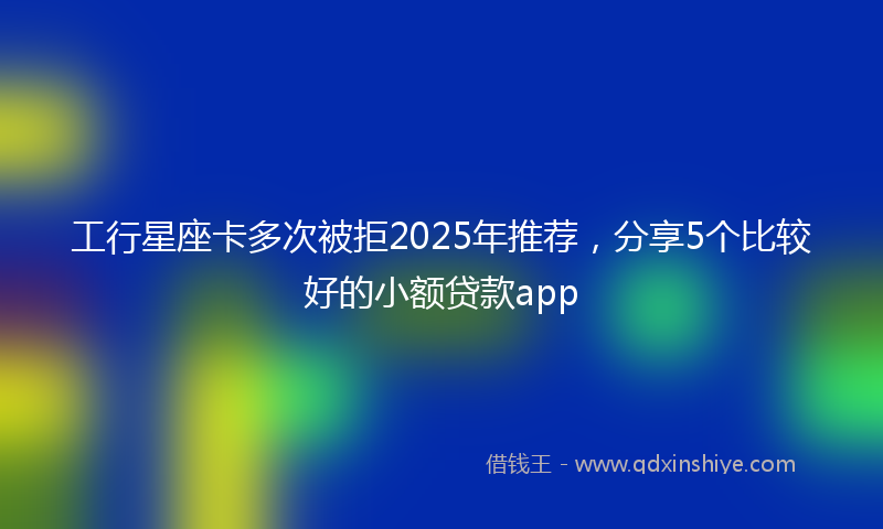 工行星座卡多次被拒2025年推荐，分享5个比较好的小额贷款app