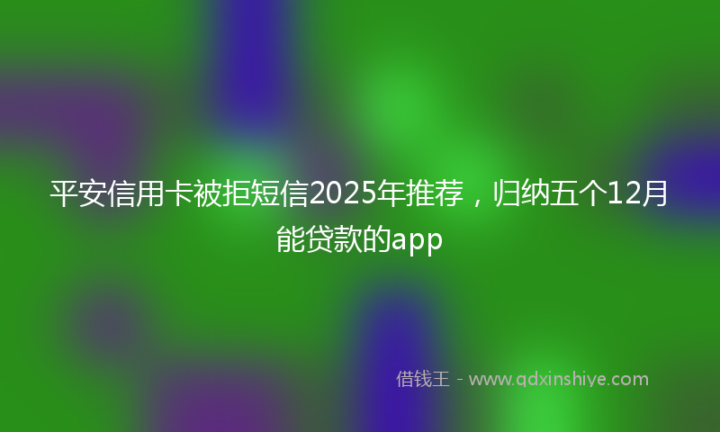 平安信用卡被拒短信2025年推荐，归纳五个12月能贷款的app