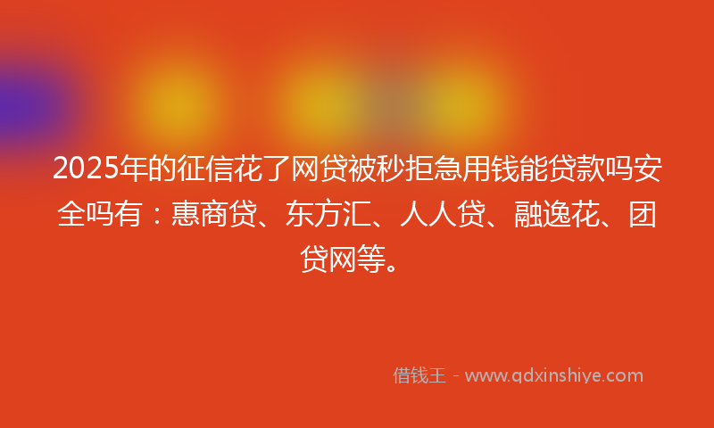 2025年的征信花了网贷被秒拒急用钱能贷款吗安全吗有：惠商贷、东方汇、人人贷、融逸花、团贷网等。