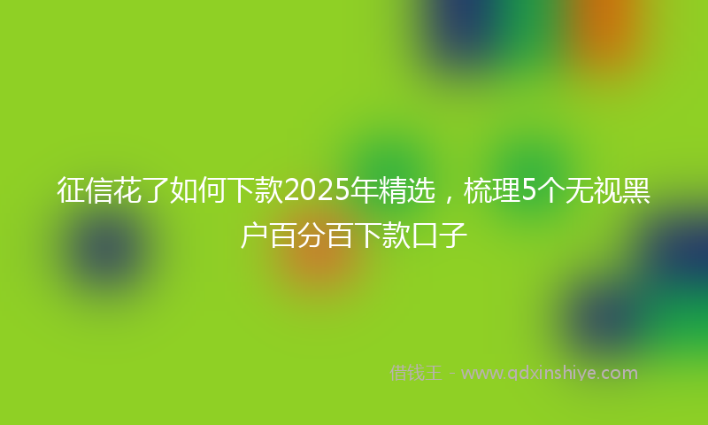 征信花了如何下款2025年精选，梳理5个无视黑户百分百下款口子