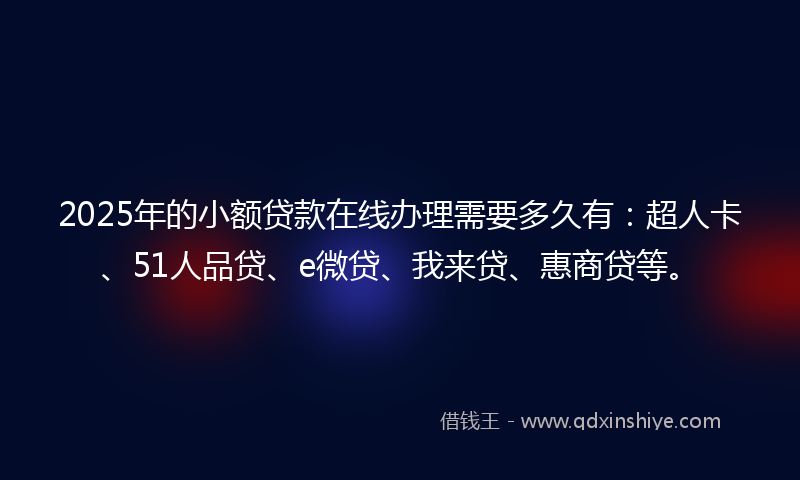 2025年的小额贷款在线办理需要多久有：超人卡、51人品贷、e微贷、我来贷、惠商贷等。
