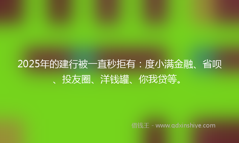 2025年的建行被一直秒拒有：度小满金融、省呗、投友圈、洋钱罐、你我贷等。