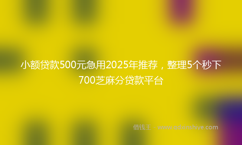 小额贷款500元急用2025年推荐，整理5个秒下700芝麻分贷款平台