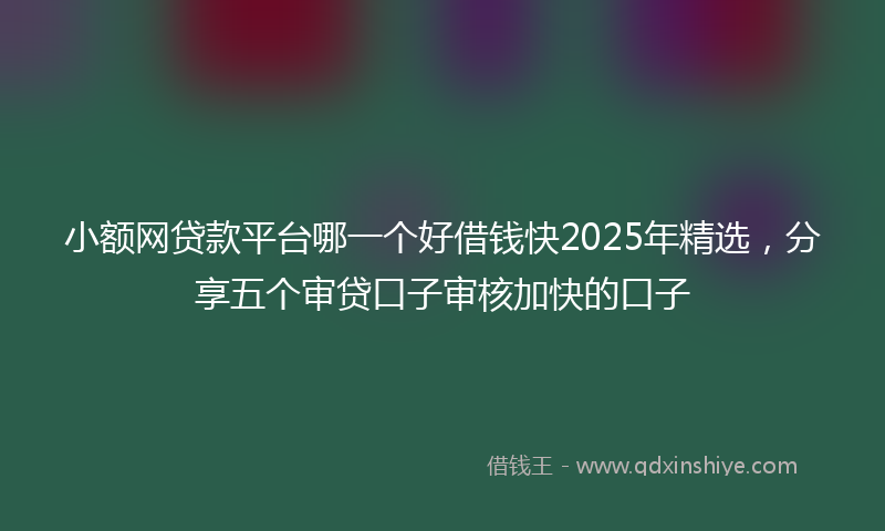小额网贷款平台哪一个好借钱快2025年精选，分享五个审贷口子审核加快的口子