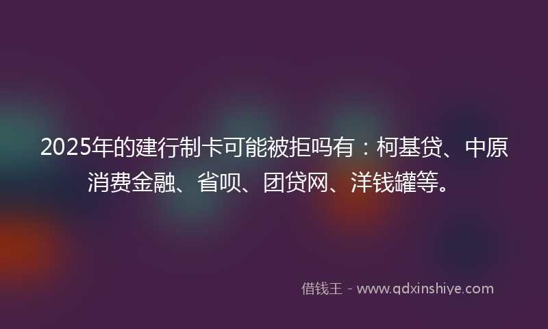 2025年的建行制卡可能被拒吗有：柯基贷、中原消费金融、省呗、团贷网、洋钱罐等。