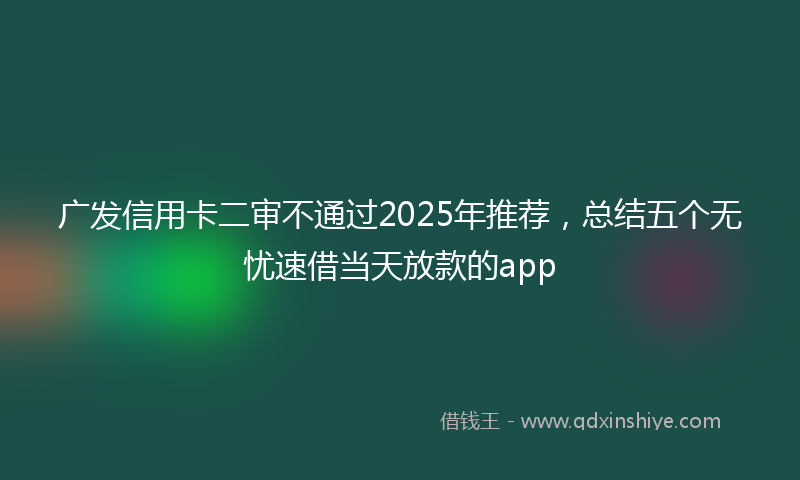 广发信用卡二审不通过2025年推荐，总结五个无忧速借当天放款的app