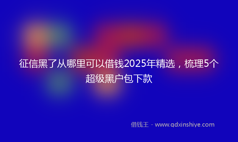 征信黑了从哪里可以借钱2025年精选，梳理5个超级黑户包下款