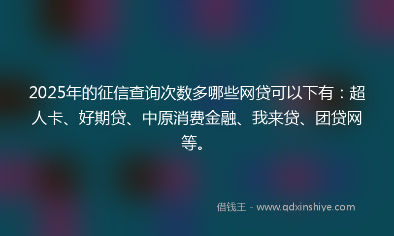 2025年的征信查询次数多哪些网贷可以下有：超人卡、好期贷、中原消费金融、我来贷、团贷网等。