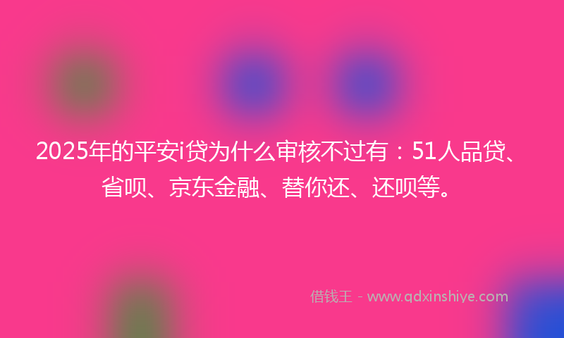 2025年的平安i贷为什么审核不过有：51人品贷、省呗、京东金融、替你还、还呗等。
