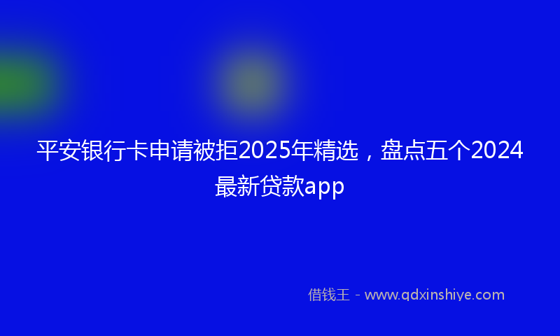 平安银行卡申请被拒2025年精选，盘点五个2024最新贷款app
