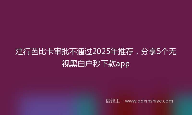 建行芭比卡审批不通过2025年推荐，分享5个无视黑白户秒下款app