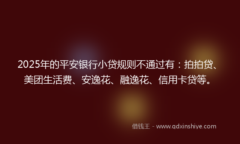 2025年的平安银行小贷规则不通过有：拍拍贷、美团生活费、安逸花、融逸花、信用卡贷等。