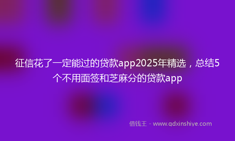征信花了一定能过的贷款app2025年精选，总结5个不用面签和芝麻分的贷款app