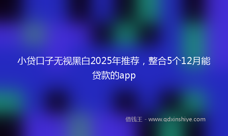 小贷口子无视黑白2025年推荐，整合5个12月能贷款的app