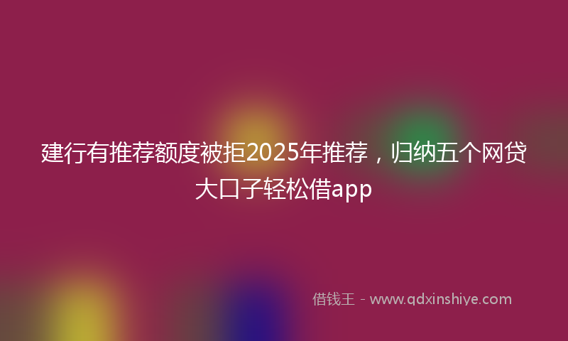 建行有推荐额度被拒2025年推荐，归纳五个网贷大口子轻松借app