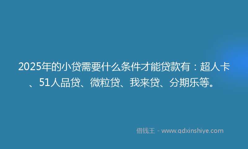 2025年的小贷需要什么条件才能贷款有：超人卡、51人品贷、微粒贷、我来贷、分期乐等。