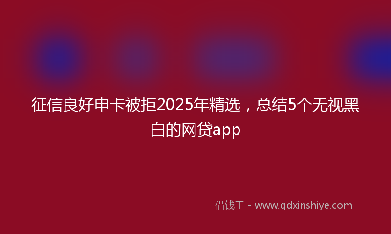 征信良好申卡被拒2025年精选，总结5个无视黑白的网贷app