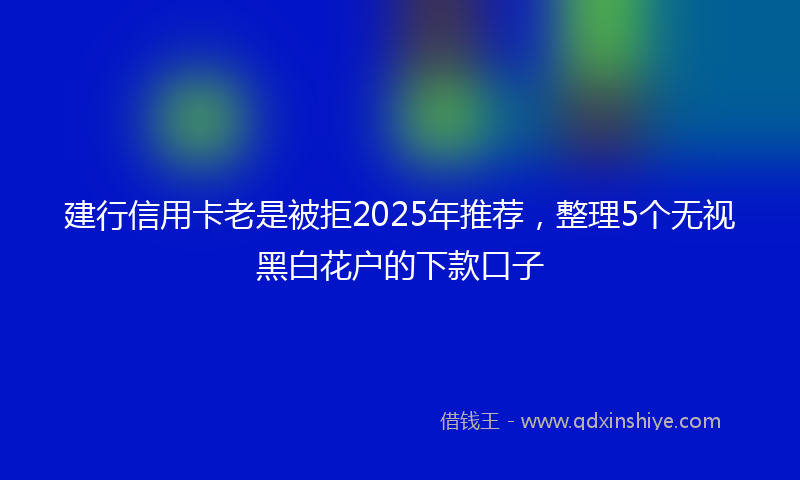建行信用卡老是被拒2025年推荐，整理5个无视黑白花户的下款口子