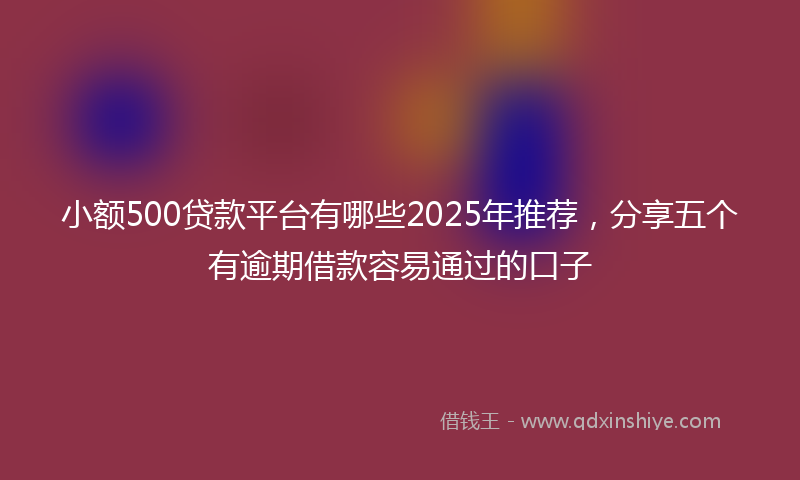 小额500贷款平台有哪些2025年推荐，分享五个有逾期借款容易通过的口子
