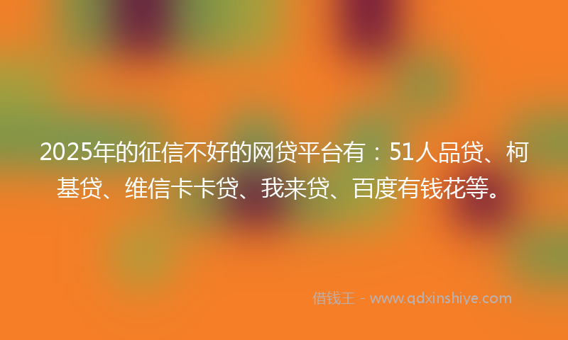 2025年的征信不好的网贷平台有：51人品贷、柯基贷、维信卡卡贷、我来贷、百度有钱花等。