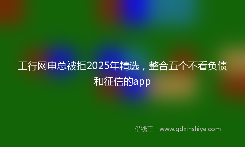 工行网申总被拒2025年精选，整合五个不看负债和征信的app