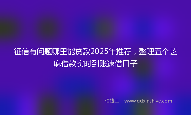 征信有问题哪里能贷款2025年推荐，整理五个芝麻借款实时到账速借口子