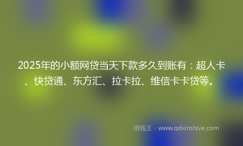 2025年的小额网贷当天下款多久到账有：超人卡、快贷通、东方汇、拉卡拉、维信卡卡贷等。