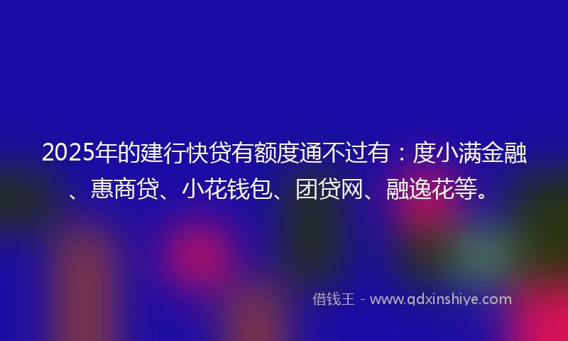 2025年的建行快贷有额度通不过有：度小满金融、惠商贷、小花钱包、团贷网、融逸花等。