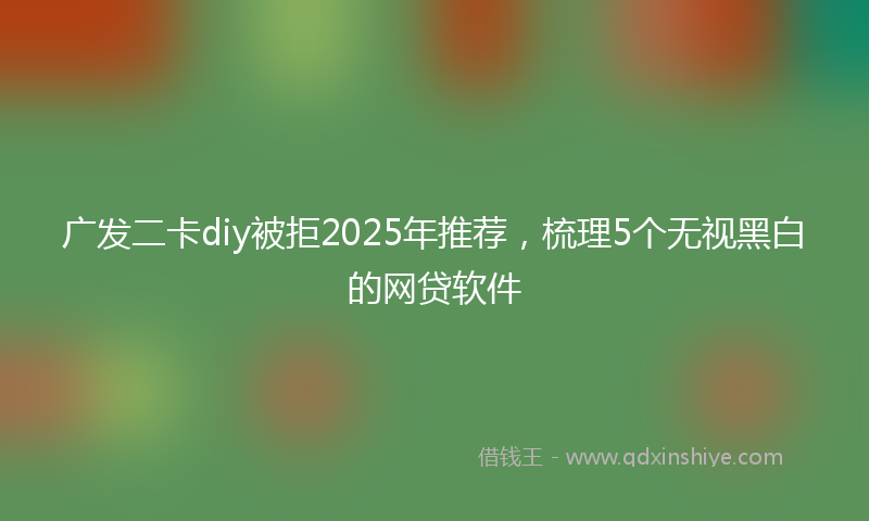 广发二卡diy被拒2025年推荐，梳理5个无视黑白的网贷软件