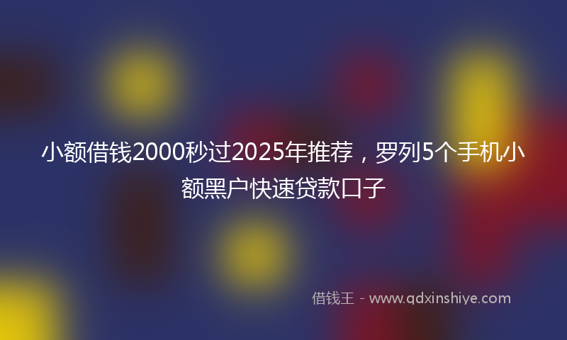 小额借钱2000秒过2025年推荐，罗列5个手机小额黑户快速贷款口子