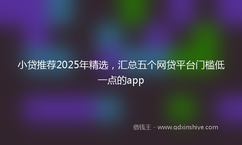 小贷推荐2025年精选，汇总五个网贷平台门槛低一点的app