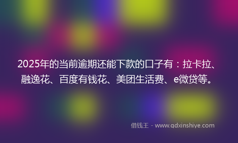 2025年的当前逾期还能下款的口子有：拉卡拉、融逸花、百度有钱花、美团生活费、e微贷等。