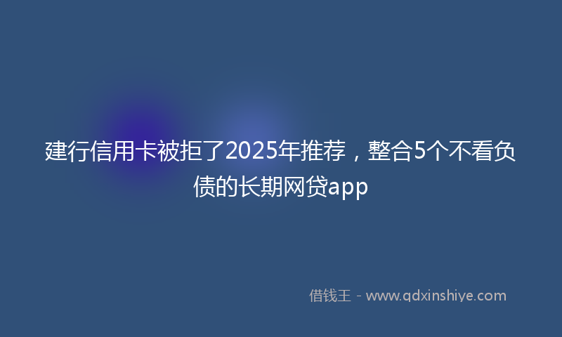 建行信用卡被拒了2025年推荐，整合5个不看负债的长期网贷app