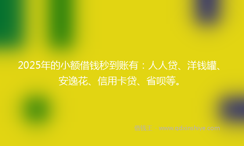 2025年的小额借钱秒到账有：人人贷、洋钱罐、安逸花、信用卡贷、省呗等。