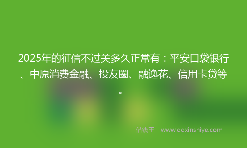 2025年的征信不过关多久正常有：平安口袋银行、中原消费金融、投友圈、融逸花、信用卡贷等。