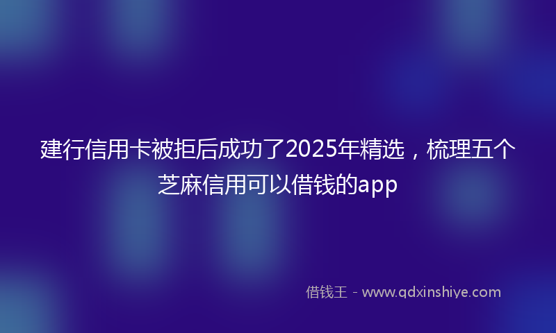 建行信用卡被拒后成功了2025年精选，梳理五个芝麻信用可以借钱的app