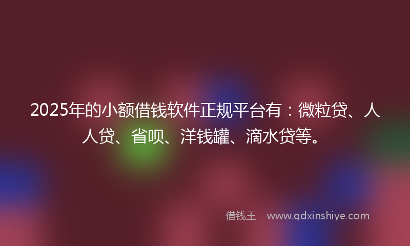 2025年的小额借钱软件正规平台有：微粒贷、人人贷、省呗、洋钱罐、滴水贷等。