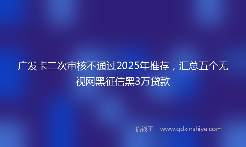 广发卡二次审核不通过2025年推荐，汇总五个无视网黑征信黑3万贷款