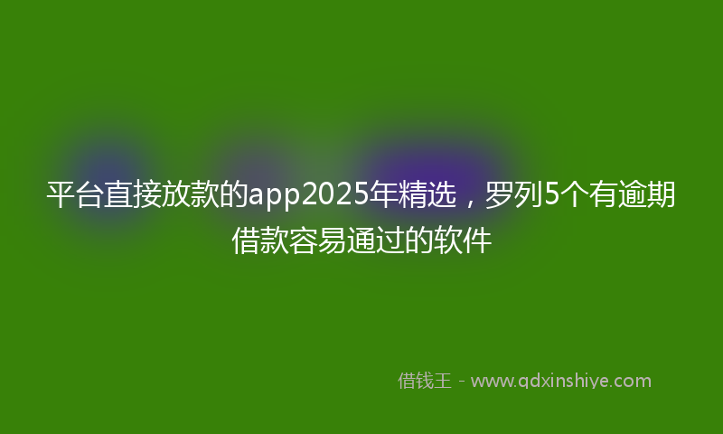 平台直接放款的app2025年精选，罗列5个有逾期借款容易通过的软件