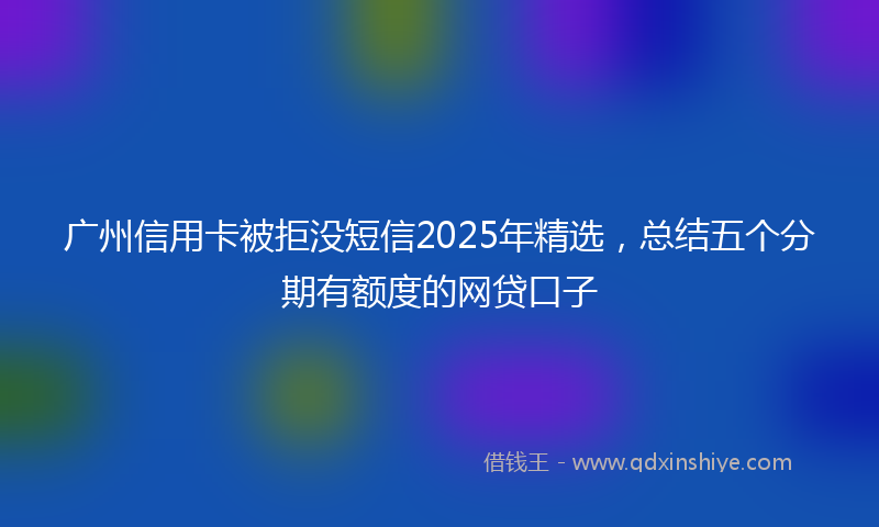 广州信用卡被拒没短信2025年精选，总结五个分期有额度的网贷口子