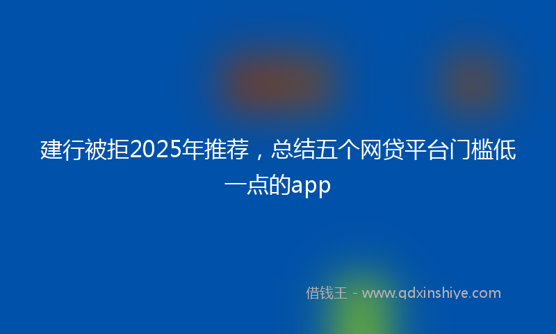 建行被拒2025年推荐，总结五个网贷平台门槛低一点的app