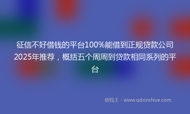 征信不好借钱的平台100%能借到正规贷款公司2025年推荐，概括五个周周到贷款相同系列的平台