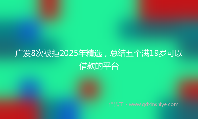 广发8次被拒2025年精选，总结五个满19岁可以借款的平台