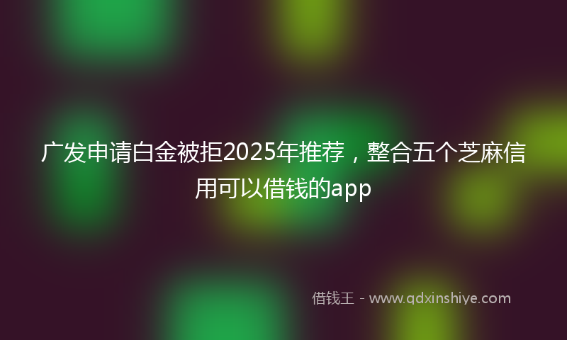 广发申请白金被拒2025年推荐，整合五个芝麻信用可以借钱的app