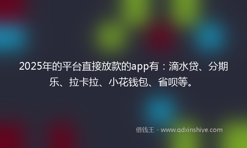 2025年的平台直接放款的app有：滴水贷、分期乐、拉卡拉、小花钱包、省呗等。