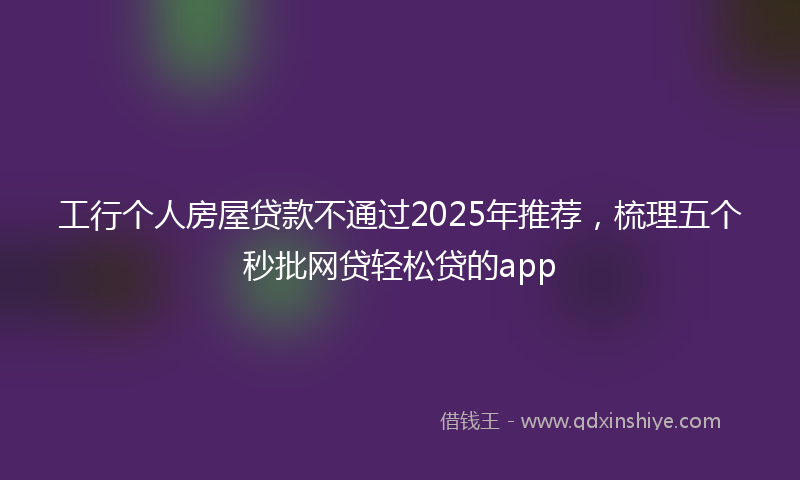 工行个人房屋贷款不通过2025年推荐，梳理五个秒批网贷轻松贷的app